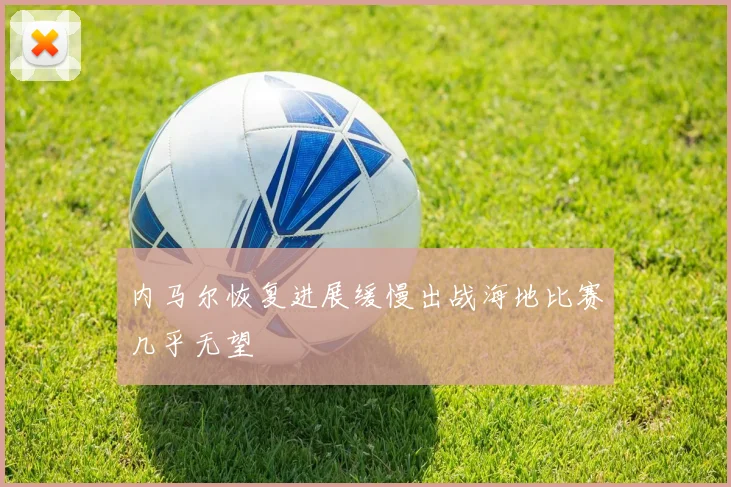 内马尔恢复进展缓慢出战海地比赛几乎无望