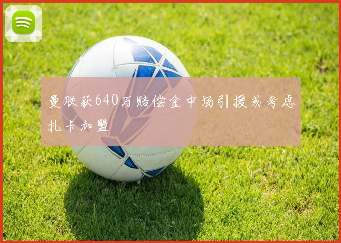 曼联获640万赔偿金中场引援或考虑扎卡加盟