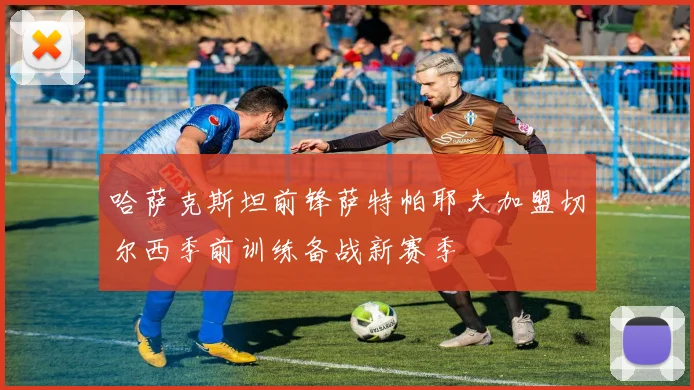 哈萨克斯坦前锋萨特帕耶夫加盟切尔西季前训练备战新赛季