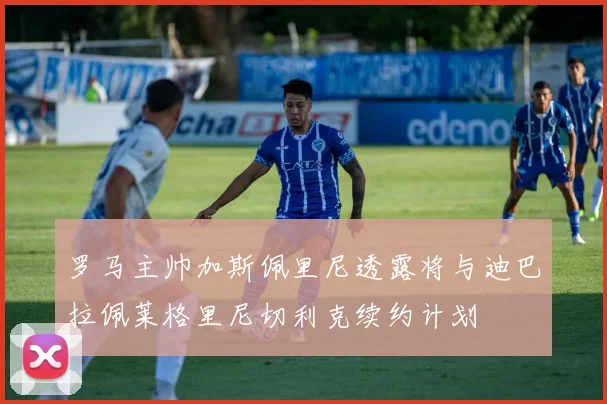 罗马主帅加斯佩里尼透露将与迪巴拉佩莱格里尼切利克续约计划