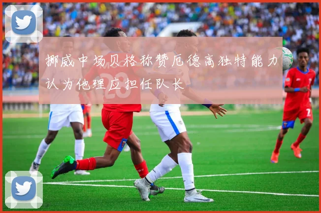 挪威中场贝格称赞厄德高独特能力认为他理应担任队长