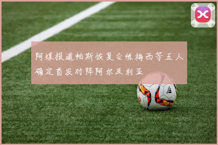 阿媒报道帕斯恢复合练梅西等五人确定首发对阵阿尔及利亚