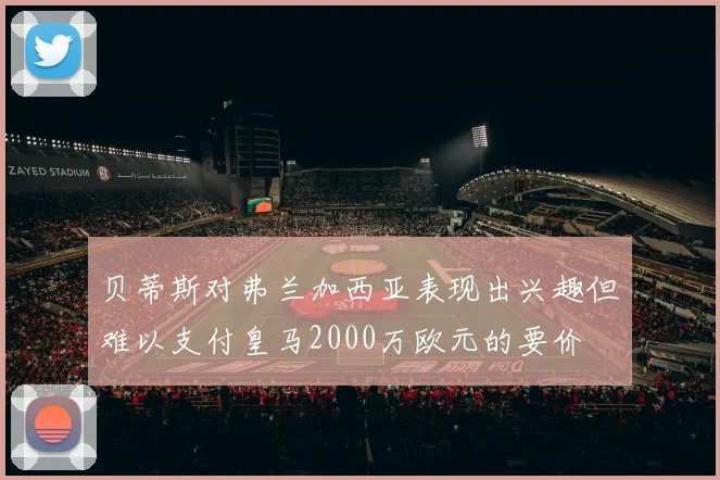 贝蒂斯对弗兰加西亚表现出兴趣但难以支付皇马2000万欧元的要价