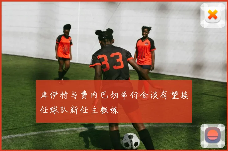 库伊特与费内巴切举行会谈有望接任球队新任主教练