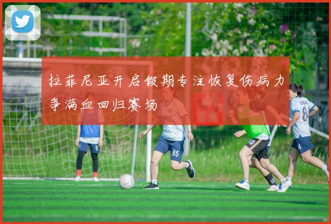 拉菲尼亚开启假期专注恢复伤病力争满血回归赛场