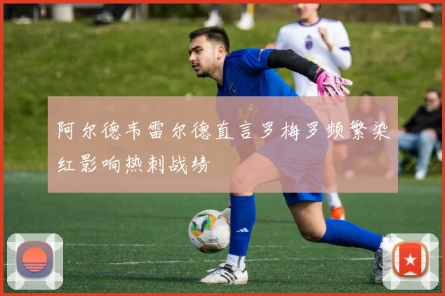 阿尔德韦雷尔德直言罗梅罗频繁染红影响热刺战绩