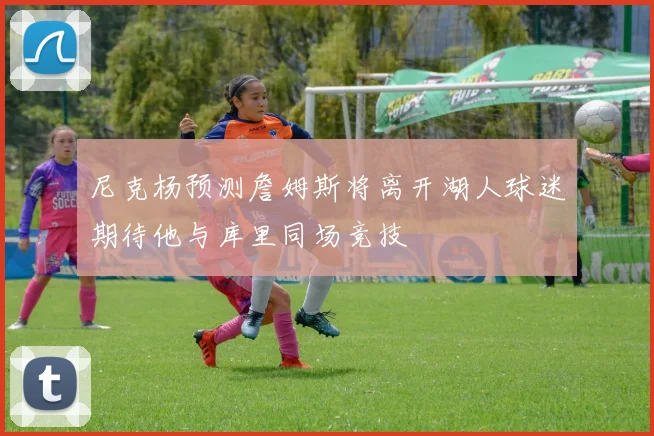尼克杨预测詹姆斯将离开湖人球迷期待他与库里同场竞技